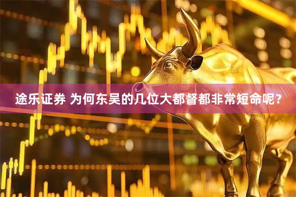 途乐证券 为何东吴的几位大都督都非常短命呢？