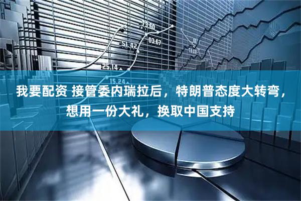 我要配资 接管委内瑞拉后，特朗普态度大转弯，想用一份大礼，换取中国支持
