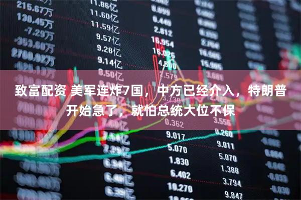 致富配资 美军连炸7国，中方已经介入，特朗普开始急了，就怕总统大位不保