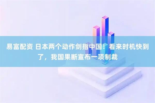 易富配资 日本两个动作剑指中国！看来时机快到了，我国果断宣布一项制裁