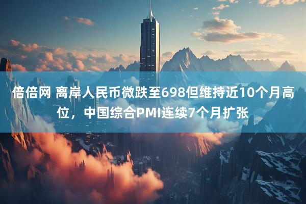 倍倍网 离岸人民币微跌至698但维持近10个月高位，中国综合PMI连续7个月扩张