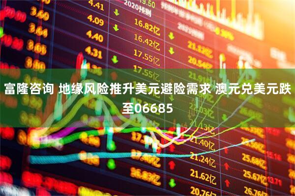 富隆咨询 地缘风险推升美元避险需求 澳元兑美元跌至06685