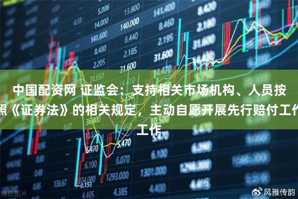 中国配资网 证监会：支持相关市场机构、人员按照《证券法》的相关规定，主动自愿开展先行赔付工作