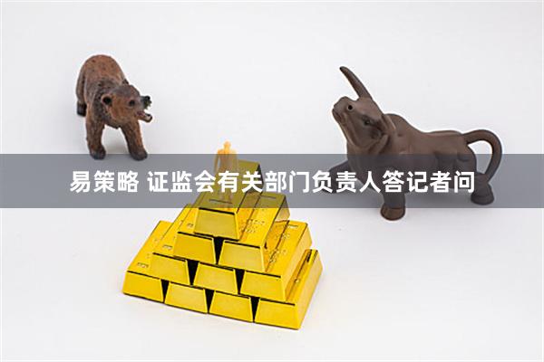 易策略 证监会有关部门负责人答记者问
