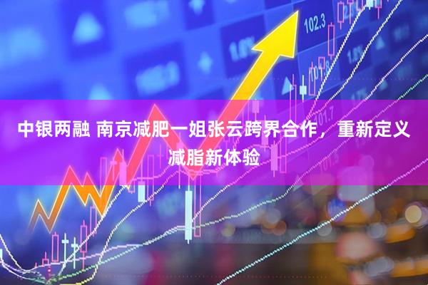 中银两融 南京减肥一姐张云跨界合作，重新定义减脂新体验