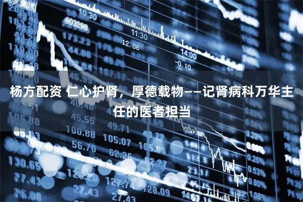 杨方配资 仁心护肾，厚德载物——记肾病科万华主任的医者担当