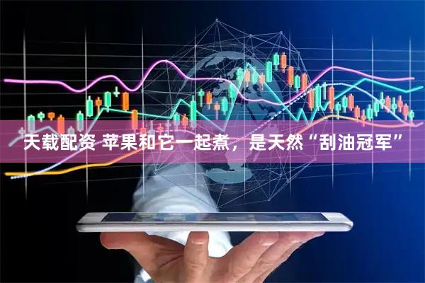 天载配资 苹果和它一起煮，是天然“刮油冠军”