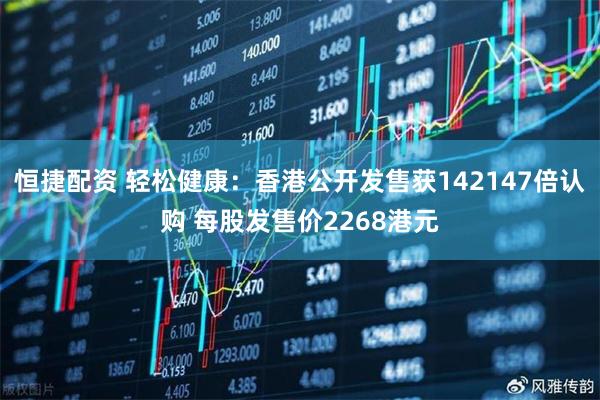 恒捷配资 轻松健康：香港公开发售获142147倍认购 每股发售价2268港元