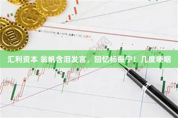 汇利资本 翁帆含泪发言，回忆杨振宁！几度哽咽