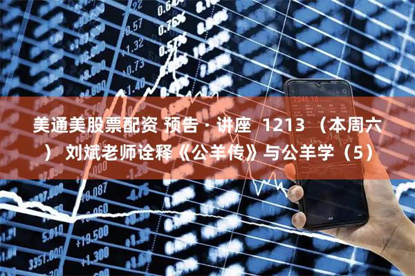 美通美股票配资 预告 · 讲座  1213 （本周六） 刘斌老师诠释《公羊传》与公羊学（5）