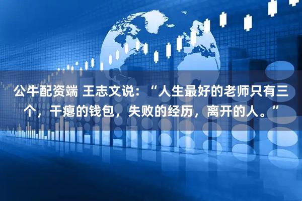 公牛配资端 王志文说：“人生最好的老师只有三个，干瘪的钱包，失败的经历，离开的人。”