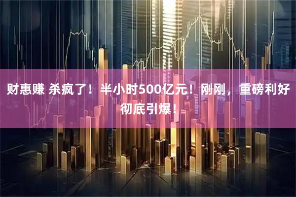 财惠赚 杀疯了！半小时500亿元！刚刚，重磅利好彻底引爆！