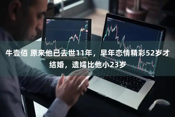 牛壹佰 原来他已去世11年，早年恋情精彩52岁才结婚，遗孀比他小23岁