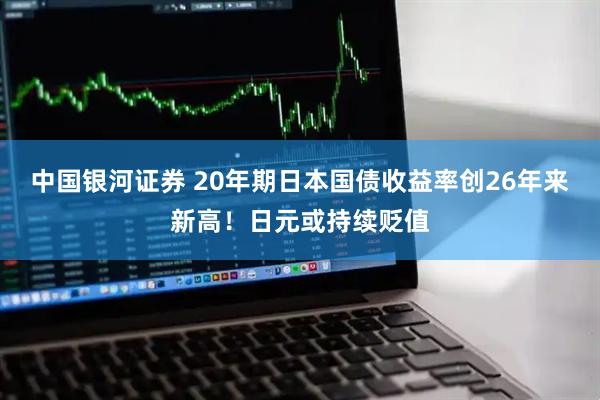 中国银河证券 20年期日本国债收益率创26年来新高！日元或持续贬值