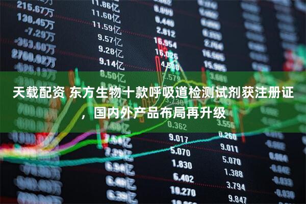 天载配资 东方生物十款呼吸道检测试剂获注册证，国内外产品布局再升级