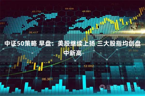 中证50策略 早盘：美股继续上扬 三大股指均创盘中新高
