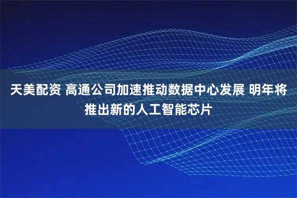 天美配资 高通公司加速推动数据中心发展 明年将推出新的人工智能芯片