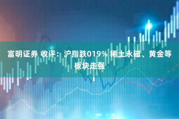 富明证券 收评：沪指跌019% 稀土永磁、黄金等板块走强