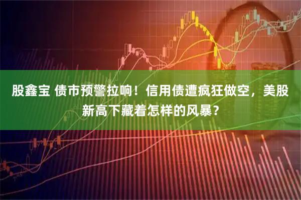 股鑫宝 债市预警拉响！信用债遭疯狂做空，美股新高下藏着怎样的风暴？