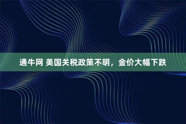 通牛网 美国关税政策不明，金价大幅下跌