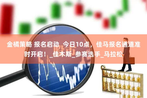金橘策略 报名启动  今日10点，佳马报名通道准时开启！_佳木斯_参赛选手_马拉松