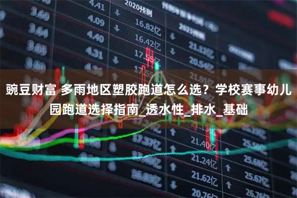 豌豆财富 多雨地区塑胶跑道怎么选？学校赛事幼儿园跑道选择指南_透水性_排水_基础